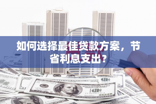 临河如何选择最佳贷款方案，节省利息支出？