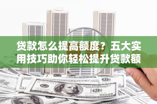 临河贷款怎么提高额度？五大实用技巧助你轻松提升贷款额度