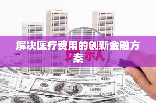 临河解决医疗费用的创新金融方案