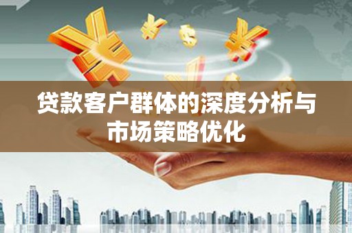 临河贷款客户群体的深度分析与市场策略优化