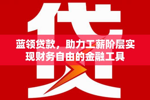 临河蓝领贷款，助力工薪阶层实现财务自由的金融工具