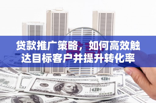 临河贷款推广策略，如何高效触达目标客户并提升转化率