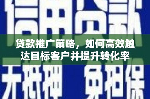 临河贷款推广策略，如何高效触达目标客户并提升转化率