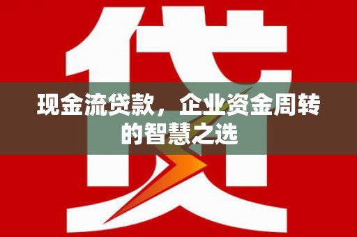 临河现金流贷款，企业资金周转的智慧之选