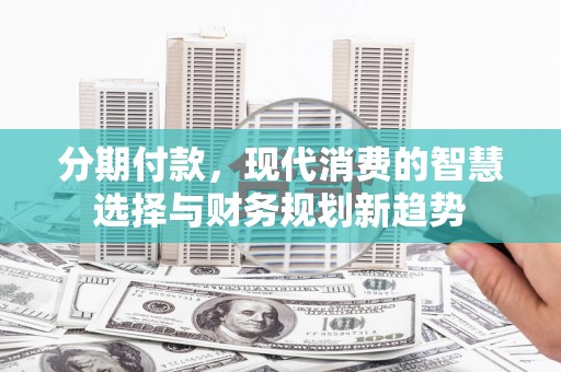 临河分期付款，现代消费的智慧选择与财务规划新趋势