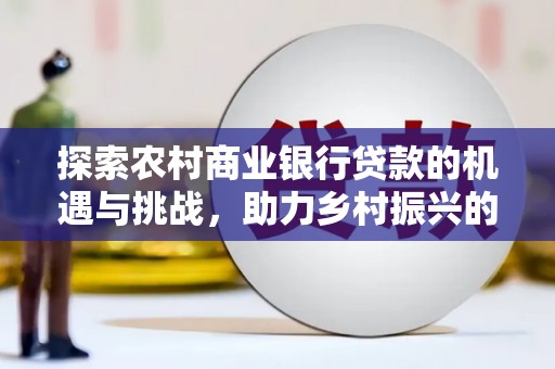 临河探索农村商业银行贷款的机遇与挑战，助力乡村振兴的金融引擎