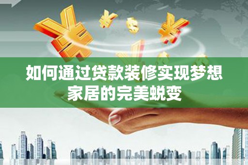 临河如何通过贷款装修实现梦想家居的完美蜕变