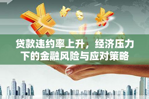 临河贷款违约率上升，经济压力下的金融风险与应对策略