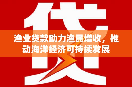 临河渔业贷款助力渔民增收，推动海洋经济可持续发展
