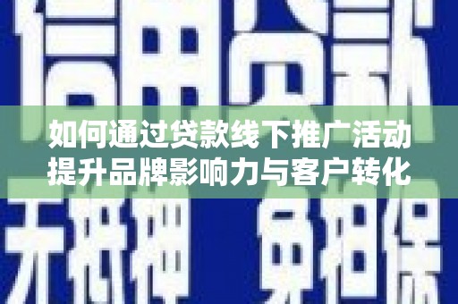 临河如何通过贷款线下推广活动提升品牌影响力与客户转化率