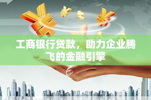 临河工商银行贷款，助力企业腾飞的金融引擎