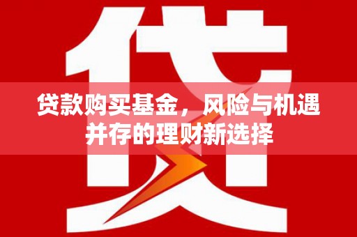 临河贷款购买基金，风险与机遇并存的理财新选择