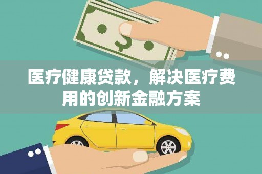 临河医疗健康贷款，解决医疗费用的创新金融方案