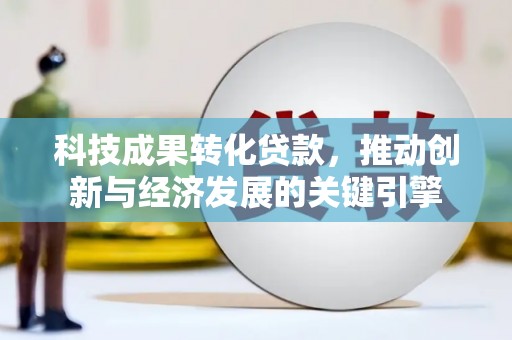 临河科技成果转化贷款，推动创新与经济发展的关键引擎