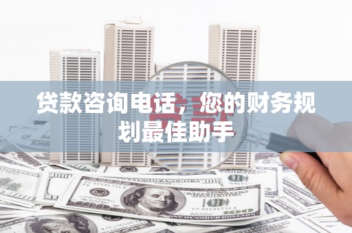 临河贷款咨询电话，您的财务规划最佳助手