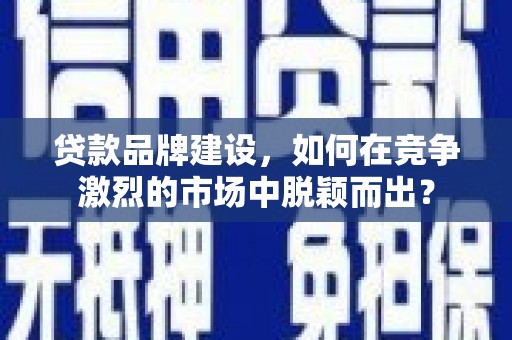临河贷款品牌建设，如何在竞争激烈的市场中脱颖而出？