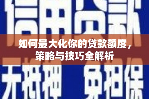 临河如何最大化你的贷款额度，策略与技巧全解析