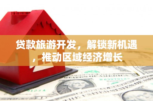 临河贷款旅游开发，解锁新机遇，推动区域经济增长