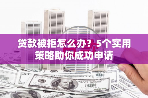 临河贷款被拒怎么办？5个实用策略助你成功申请