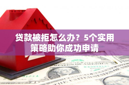 临河贷款被拒怎么办？5个实用策略助你成功申请