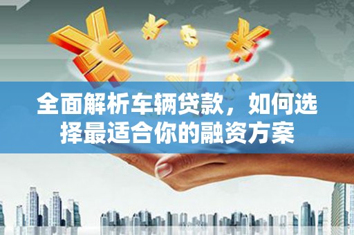 临河全面解析车辆贷款，如何选择最适合你的融资方案