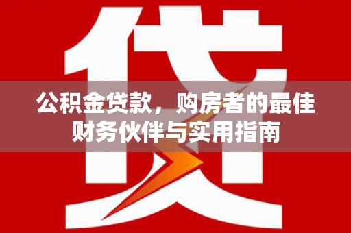 临河公积金贷款，购房者的最佳财务伙伴与实用指南