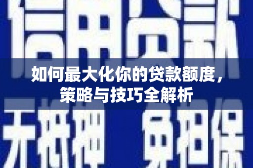 临河如何最大化你的贷款额度，策略与技巧全解析