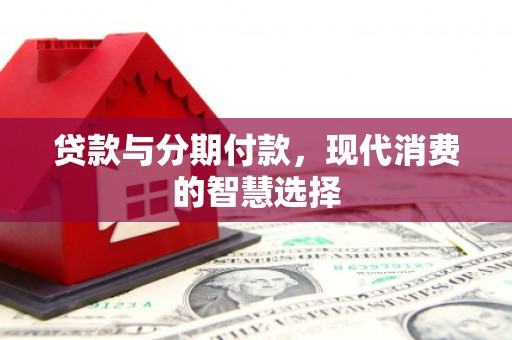 临河贷款与分期付款，现代消费的智慧选择