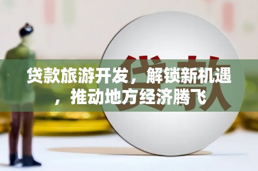 临河贷款旅游开发，解锁新机遇，推动地方经济腾飞