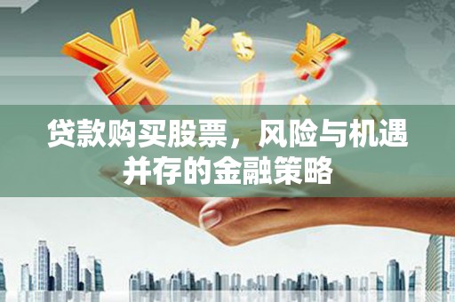 临河贷款购买股票，风险与机遇并存的金融策略