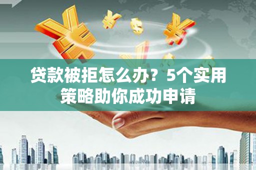 临河贷款被拒怎么办？5个实用策略助你成功申请