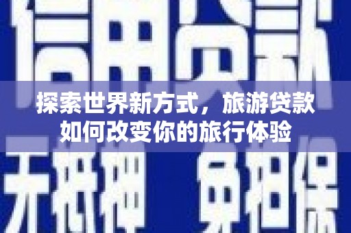 临河探索世界新方式，旅游贷款如何改变你的旅行体验
