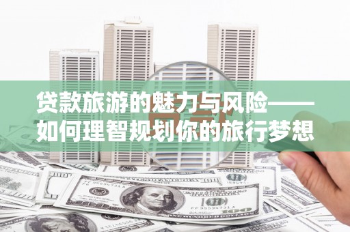 临河贷款旅游的魅力与风险——如何理智规划你的旅行梦想