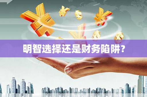 临河明智选择还是财务陷阱？